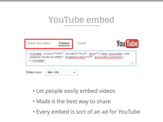 YouTube embed
• Let people easily embed videos
• Made it the best way to share
• Every embed is sort of an ad for YouTube
 