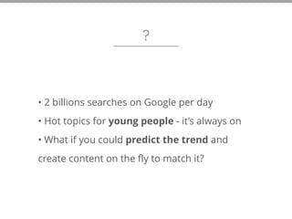 ?
• 2 billions searches on Google per day
• Hot topics for young people - it’s always on
• What if you could predict the trend and
create content on the fly to match it?
 