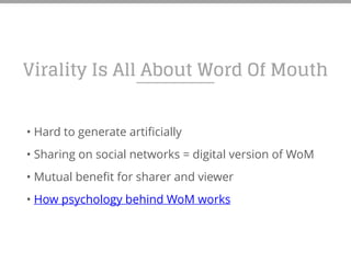 Virality Is All About Word Of Mouth
• Hard to generate artificially
• Sharing on social networks = digital version of WoM
• Mutual benefit for sharer and viewer
• How psychology behind WoM works
 
