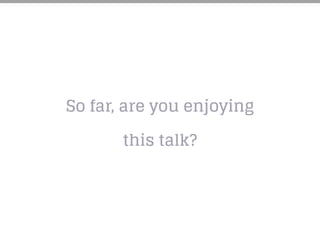 So far, are you enjoying
this talk?
 