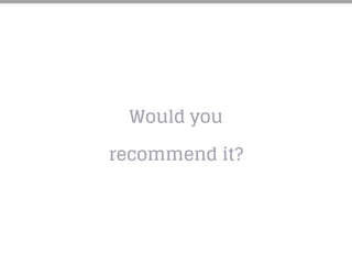 Would you
recommend it?
 