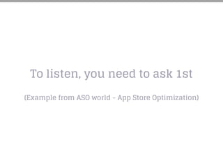 To listen, you need to ask 1st
(Example from ASO world - App Store Optimization)
 