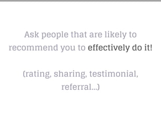 Ask people that are likely to
recommend you to effectively do it!
(rating, sharing, testimonial,
referral…)
 