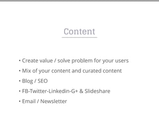 Content
• Create value / solve problem for your users
• Mix of your content and curated content
• Blog / SEO
• FB-Twitter-Linkedin-G+ & Slideshare
• Email / Newsletter
 