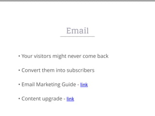 Email
• Your visitors might never come back
• Convert them into subscribers
• Email Marketing Guide - link	
  
• Content upgrade - link
 