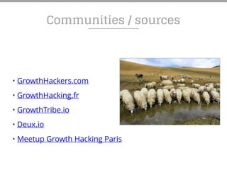 Communities / sources
• GrowthHackers.com
• GrowthHacking.fr
• GrowthTribe.io
• Deux.io
• Meetup Growth Hacking Paris
 