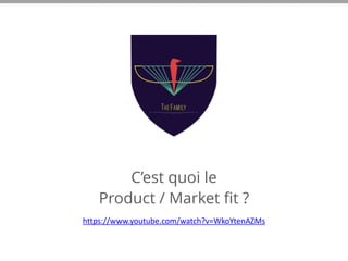 C’est quoi le
Product / Market fit ?
https://www.youtube.com/watch?v=WkoYtenAZMs
 