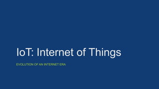 IoT: Internet of Things
EVOLUTION OF AN INTERNET ERA
 