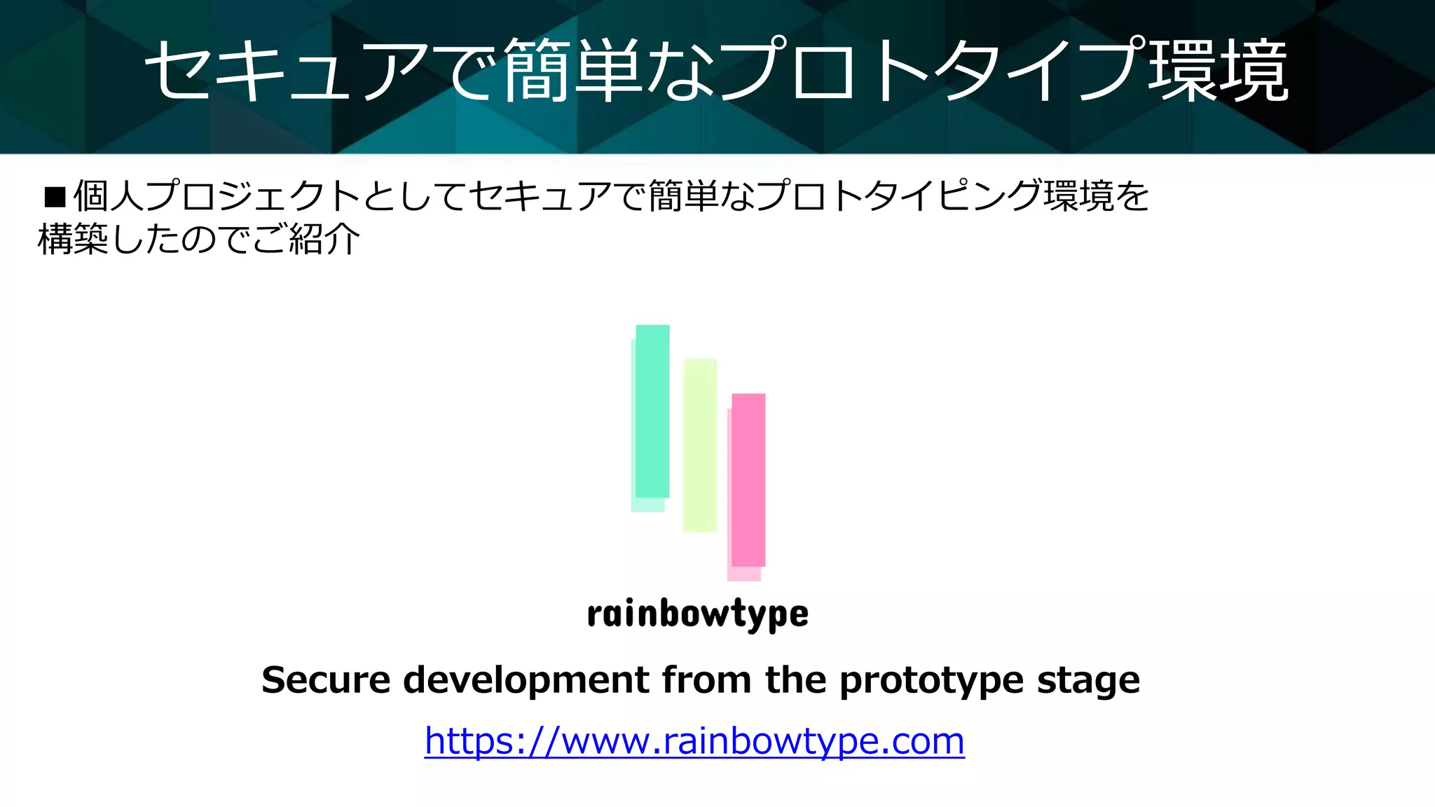 セキュアで簡単なプロトタイプ環境
■個人プロジェクトとしてセキュアで簡単なプロトタイピング環境を
構築したのでご紹介
Secure development from the prototype stage
https://www.rainbowtype.com
 