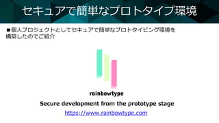 セキュアで簡単なプロトタイプ環境
■個人プロジェクトとしてセキュアで簡単なプロトタイピング環境を
構築したのでご紹介
Secure development from the prototype stage
https://www.rainbow...