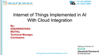 +91 422 4950897
+91 73970 78885
www.gatewaysoftwaresolutions.com
Internet of Things Implemented in AI
With Cloud Integration
By:
SABARINATHAN
MUTHU,
Technical Manager,
Coimbatore.
 