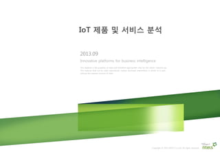 IoT 제품 및 서비스 분석
2013.09
Innovative platforms for business intelligence
This material is the property of ntels and therefore appropriate only for the client’s internal use.
This material shall not be used, reproduced, copied, disclosed, transmitted, in whole or in part,
without the express consent of ntels.
Copyright © 2013 NTELS Co Ltd. All rights reserved.
 