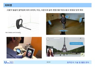 30/81 동작인식 기술 및 활용 분야
이어셋
사용자 얼굴의 움직임에 따라 아바타, 지도, 사운드와 같은 콘텐츠를 자연스럽고 현장감 있게 제어
http://pltlabs.com/concepts/
 