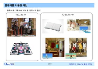 34/81 동작인식 기술 및 활용 분야
<댄스 게임기> <닌텐도 Wii Fit>
몸무게를 이용한 게임
몸무게를 이용하여 게임을 실감나게 즐김
 