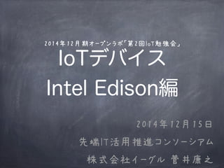 2014年12月期オープンラボ「第2回IoT勉強会」
IoTデバイス
Intel Edison編
2014年12月15日
先端IT活用推進コンソーシアム
株式会社イーグル 菅井康之
 