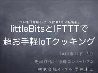 2014年12月期オープンラボ「第2回IoT勉強会」
littleBitsとIFTTTで
超お手軽IoTクッキング
2014年12月15日
先端IT活用推進コンソーシアム
株式会社イーグル 菅井康之
 