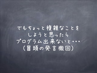 でもちょっと複雑なことを
しようと思ったら
プログラム出来ないと・・・
(冒頭の発言撤回)
 