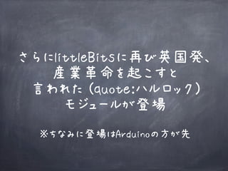 さらにlittleBitsに再び英国発、
産業革命を起こすと
言われた (quote:ハルロック)
モジュールが登場
※ちなみに登場はArduinoの方が先
 