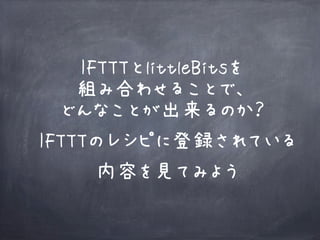 IFTTTとlittleBitsを
組み合わせることで、
どんなことが出来るのか？
IFTTTのレシピに登録されている
内容を見てみよう
 