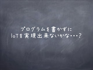 プログラムを書かずに
IoTを実現出来ないかな・・・？
 