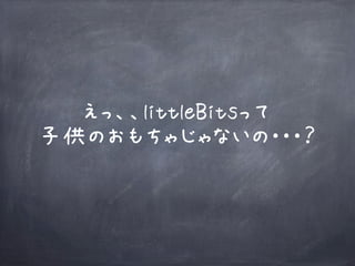 えっ、、littleBitsって
子供のおもちゃじゃないの・・・？
 