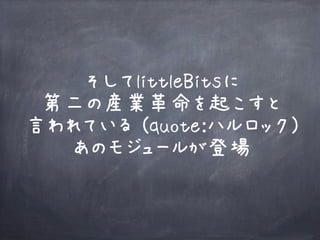 そしてlittleBitsに
第二の産業革命を起こすと
言われている (quote:ハルロック)
あのモジュールが登場
 