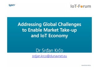 Addressing Global Challenges
to Enable Market Take-up
and IoT Economy
Dr Srđan Krčo
srdjan.krco@dunavnet.eu
 