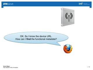 | 14 
Simon Mayer 
http://people.inf.ethz.ch/mayersi 
OK. So I know the device URL. 
How can I find the functional metadata? 
 