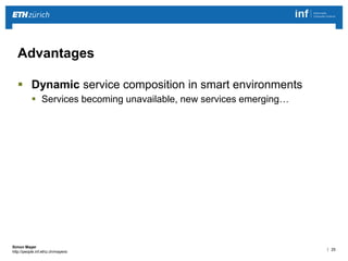 | 25 
Simon Mayer 
http://people.inf.ethz.ch/mayersi 
Advantages 
 Dynamic service composition in smart environments 
 Services becoming unavailable, new services emerging… 
 