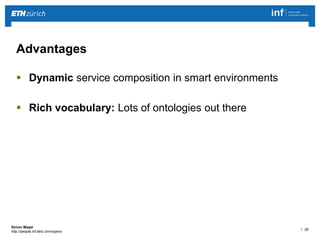 | 26 
Simon Mayer 
http://people.inf.ethz.ch/mayersi 
Advantages 
 Dynamic service composition in smart environments 
 Rich vocabulary: Lots of ontologies out there 
 
