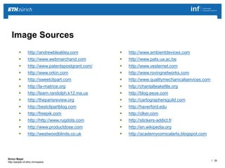 | 39 
Simon Mayer 
http://people.inf.ethz.ch/mayersi 
 http://andrewbleakley.com 
 http://www.webmarchand.com 
 http://www.patentspostgrant.com/ 
 http://www.orkin.com 
 http://sweetclipart.com 
 http://la-matrice.org 
 http://learn.randolph.k12.ma.us 
 http://theparisreview.org 
 http://bestclipartblog.com 
 http://freepik.com 
 http://http://www.rugdots.com 
 http://www.productdose.com 
 http://westwoodblinds.co.uk 
 http://www.ambientdevices.com 
 http://www.pats.ua.ac.be 
 http://www.vesternet.com 
 http://www.rovingnetworks.com 
 http://www.qualitymechanicalservices.com 
 http://chantalteakettle.org 
 http://blog.eeye.com 
 http://cartographersguild.com 
 http://haverford.edu 
 http://clker.com 
 http://stickers-addict.fr 
 http://en.wikipedia.org 
 http://academycomicalarts.blogspot.com 
Image Sources 
