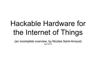 Hackable Hardware for
the Internet of Things
(an incomplete overview, by Nicolas Saint-Arnaud)
April 2015
 