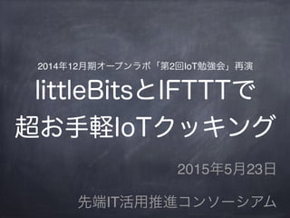 2014年12月期オープンラボ「第2回IoT勉強会」再演 
littleBitsとIFTTTで
超お手軽IoTクッキング
2015年5月23日
先端IT活用推進コンソーシアム
 