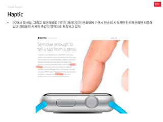Haptic
Trend Driver
• PC에서 모바일, 그리고 웨어러블로 기기의 패러다임이 변화되어 가면서 단순히 시각적인 인터렉션에만 치중해
있던 경험들이 서서히 촉감의 영역으로 확장되고 있다
 