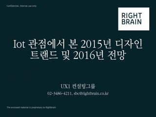 Confidential, Internal use only
The enclosed material is proprietary to Rightbrain
Iot 관점에서 본 2015년 디자인
트랜드 및 2016년 전망
UX1 컨설팅그룹
02-3486-4211, sbc@rightbrain.co.kr
 