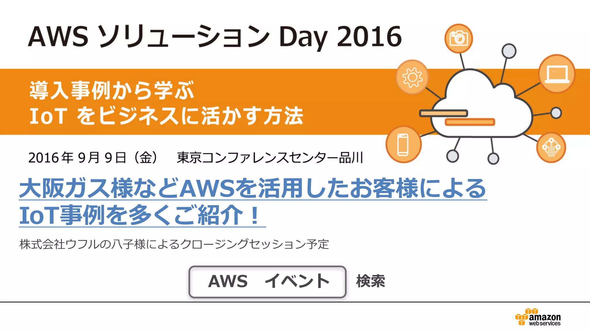 ⼤阪ガス様などAWSを活⽤したお客様による
IoT事例を多くご紹介！
株式会社ウフルの⼋⼦様によるクロージングセッション予定
AWS イベント 検索
 