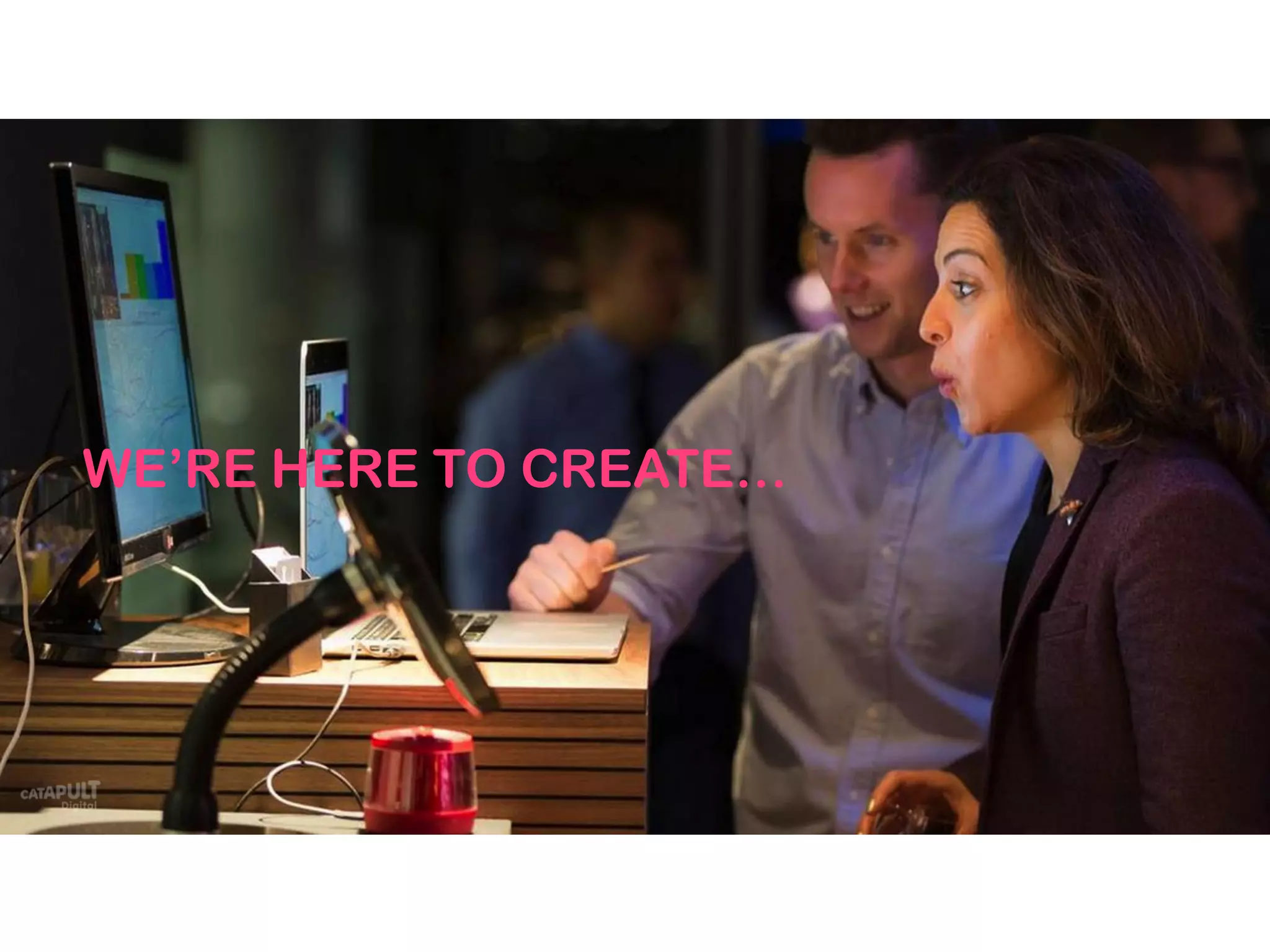 WE’RE HERE TO CREATE…
 