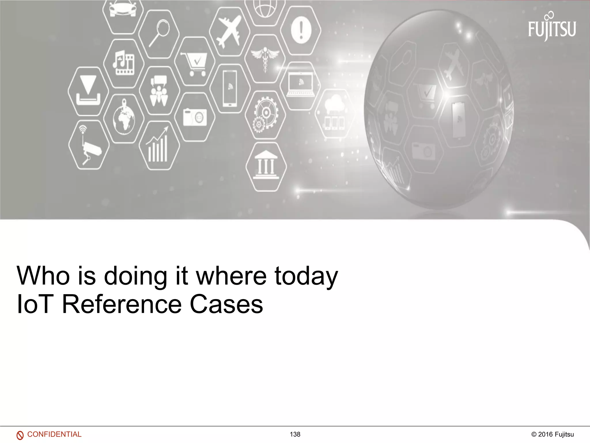 138 © 2016 FujitsuCONFIDENTIAL
Who is doing it where today
IoT Reference Cases
 