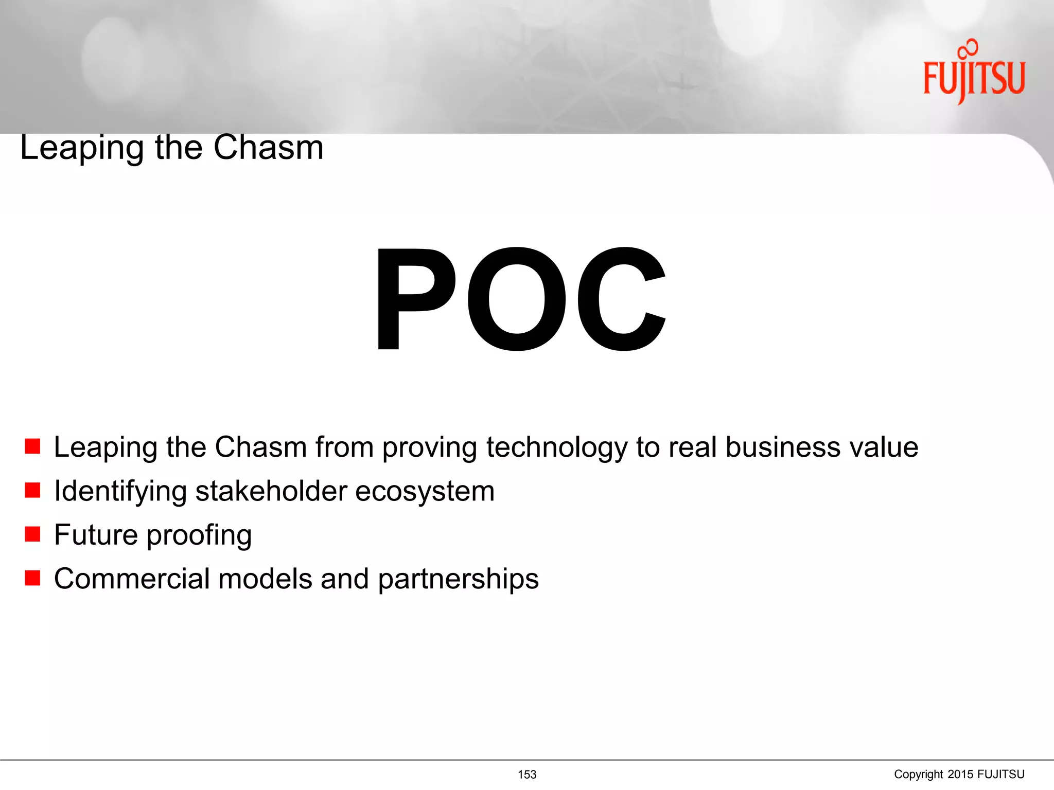 153 Copyright 2015 FUJITSU
 Leaping the Chasm from proving technology to real business value
 Identifying stakeholder ecosystem
 Future proofing
 Commercial models and partnerships
Leaping the Chasm
POC
 