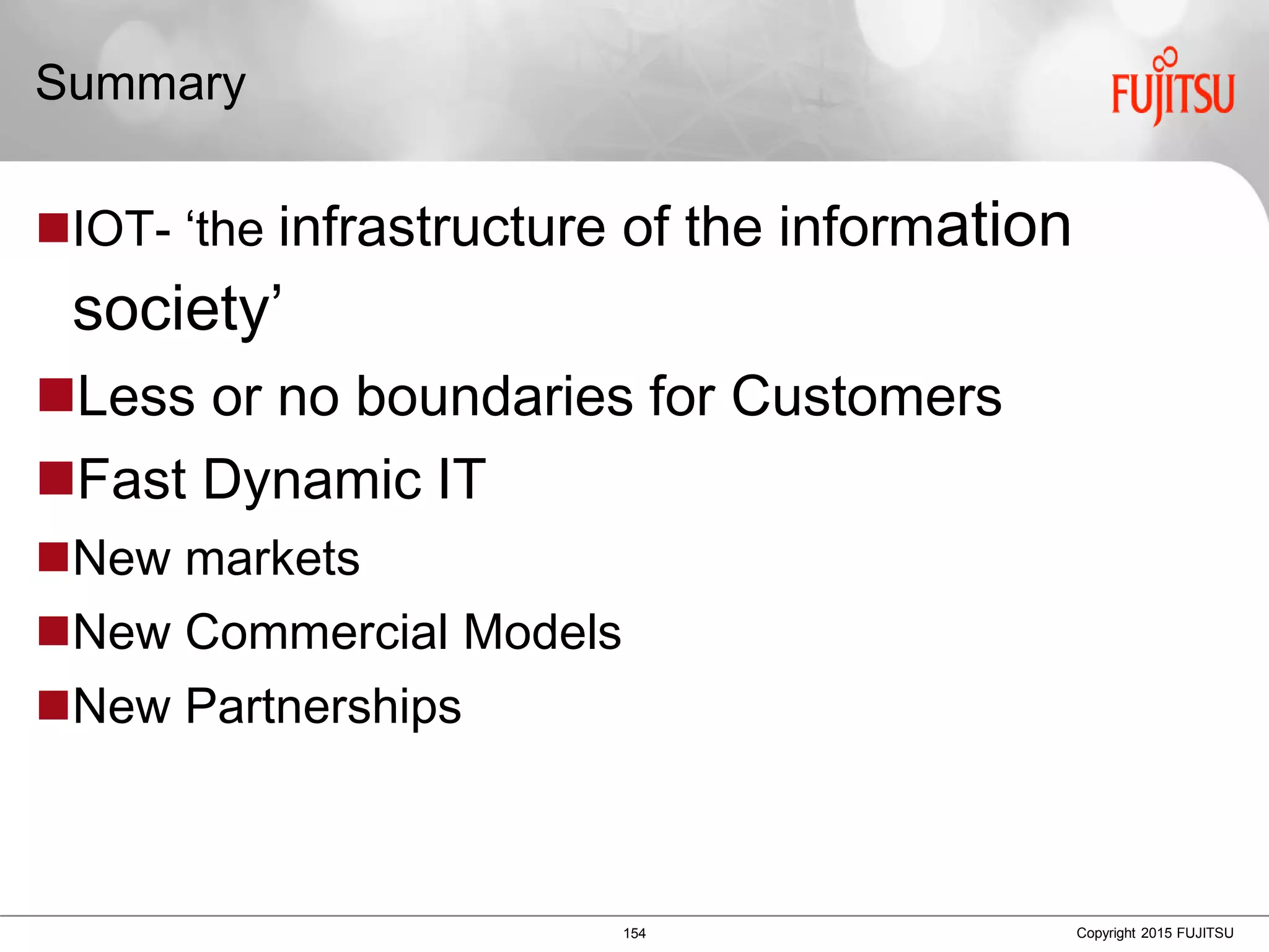 154 Copyright 2015 FUJITSU
Summary
IOT- ‘the infrastructure of the information
society’
Less or no boundaries for Customers
Fast Dynamic IT
New markets
New Commercial Models
New Partnerships
 