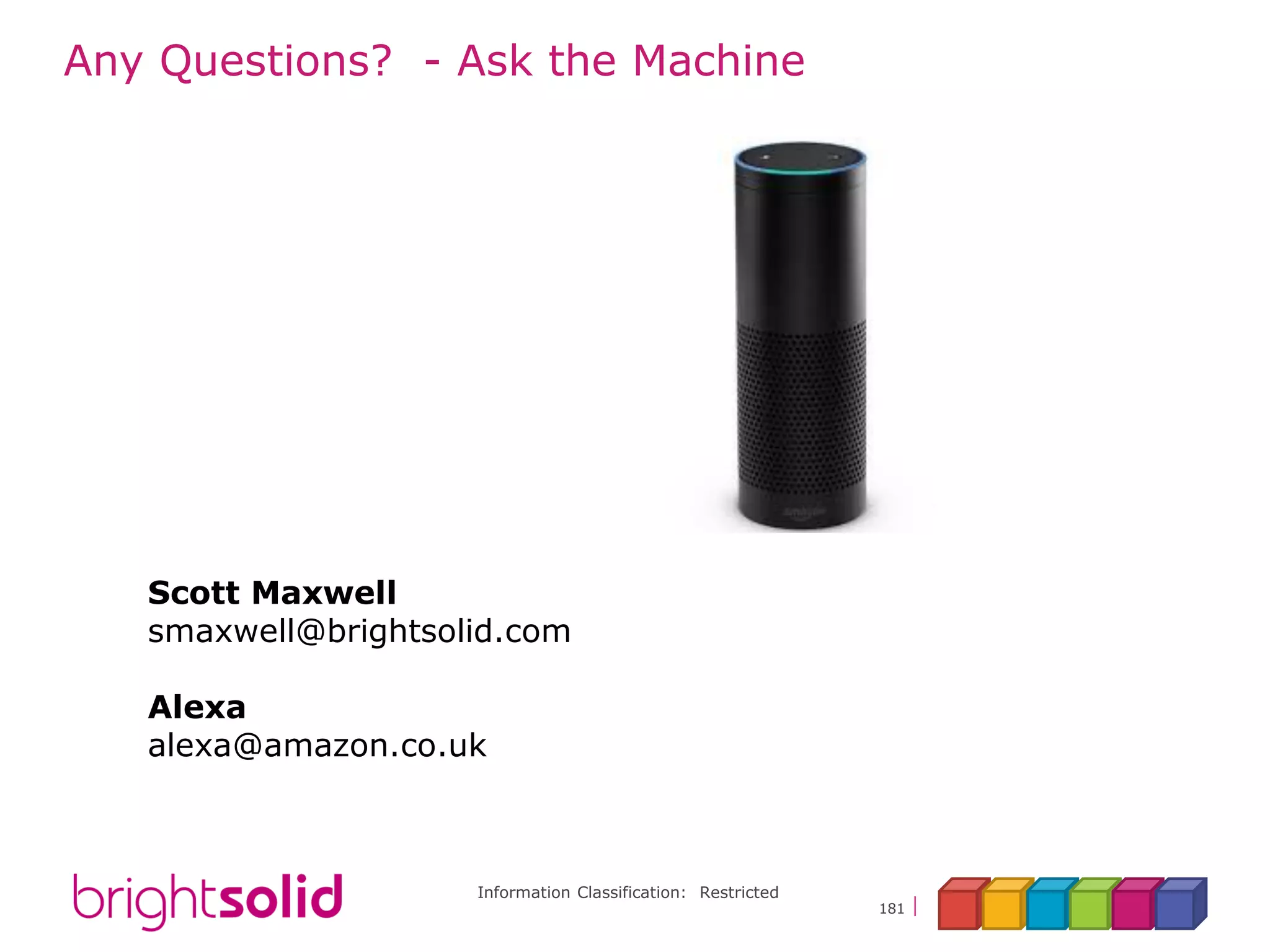 Information Classification: Restricted
181
Any Questions? - Ask the Machine
Scott Maxwell
smaxwell@brightsolid.com
Alexa
alexa@amazon.co.uk
 