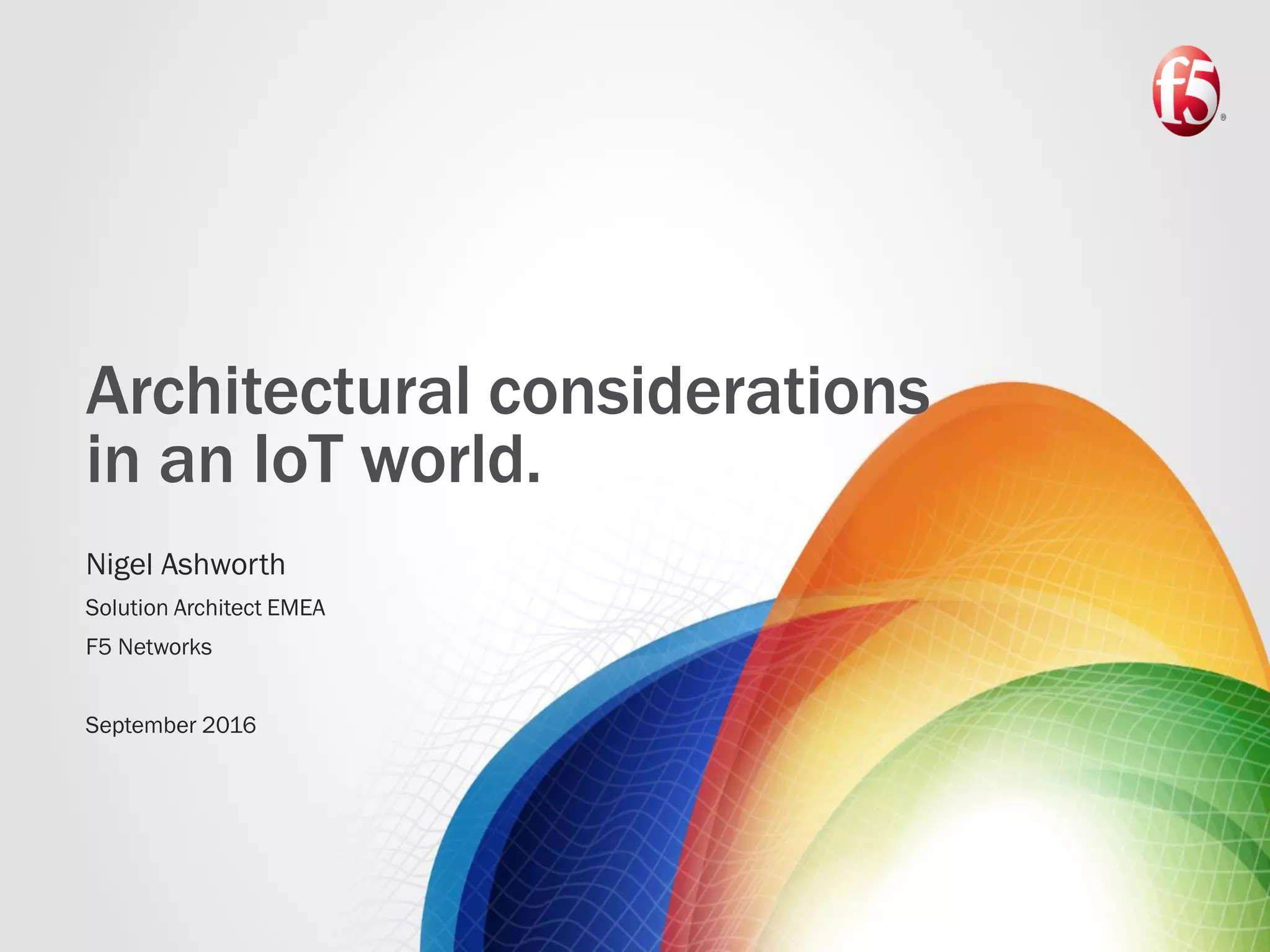Architectural considerations
in an IoT world.
Nigel Ashworth
Solution Architect EMEA
F5 Networks
September 2016
 