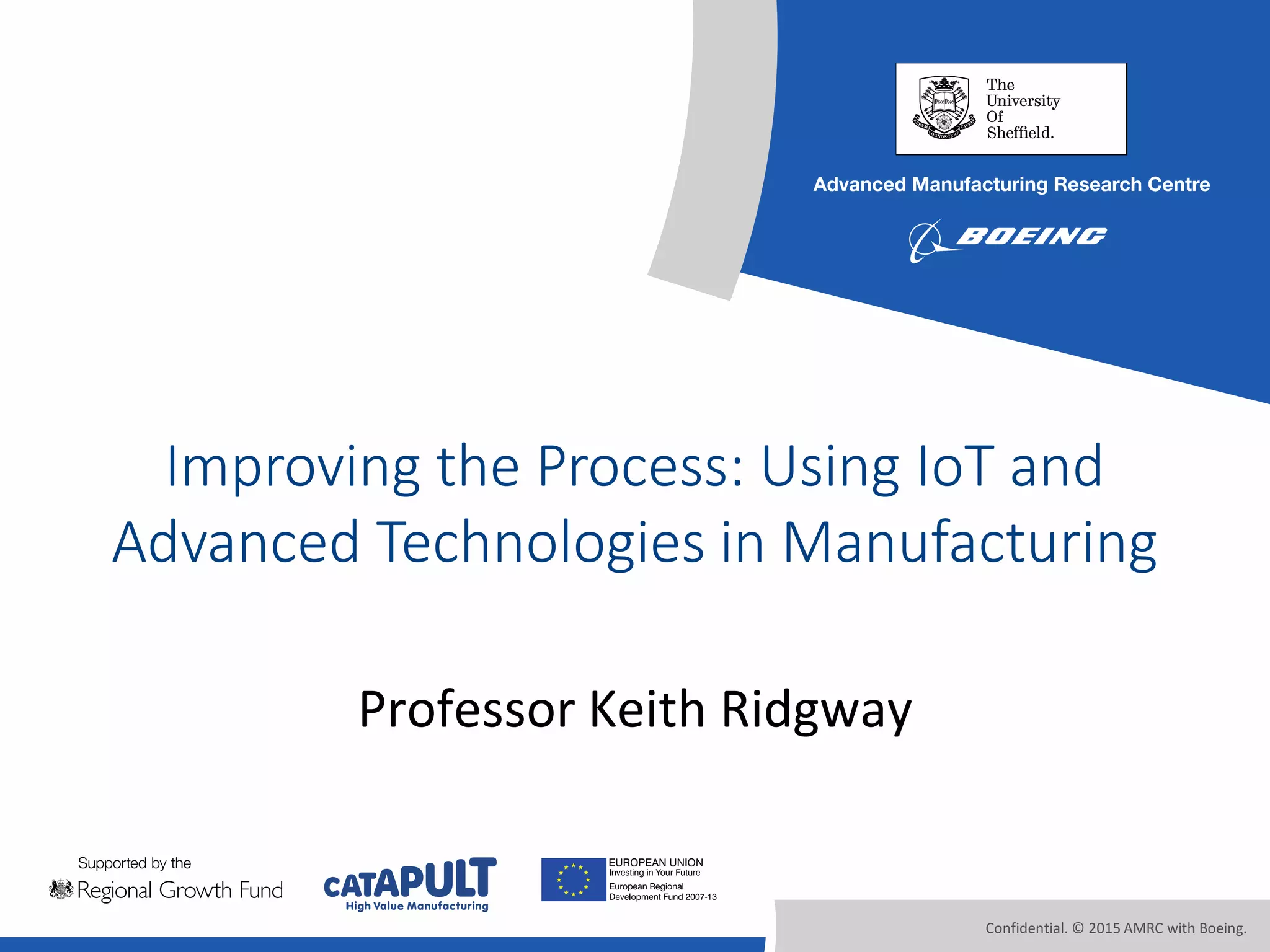 Confidential. © 2015 AMRC with Boeing.
Improving the Process: Using IoT and
Advanced Technologies in Manufacturing
Professor Keith Ridgway
 