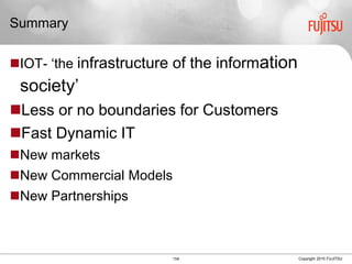 154 Copyright 2015 FUJITSU
Summary
IOT- ‘the infrastructure of the information
society’
Less or no boundaries for Customers
Fast Dynamic IT
New markets
New Commercial Models
New Partnerships
 