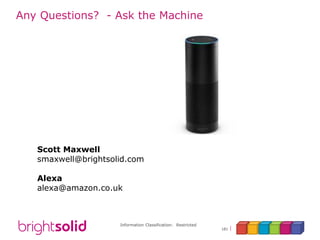 Information Classification: Restricted
181
Any Questions? - Ask the Machine
Scott Maxwell
smaxwell@brightsolid.com
Alexa
alexa@amazon.co.uk
 