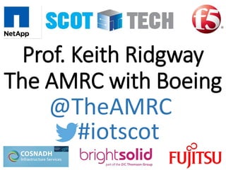Prof. Keith Ridgway
The AMRC with Boeing
#iotscot
@TheAMRC
 