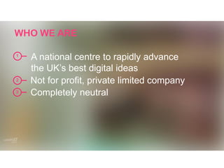 A national centre to rapidly advance
the UK’s best digital ideas
Not for profit, private limited company
Completely neutral
1
2
3
WHO WE ARE
 
