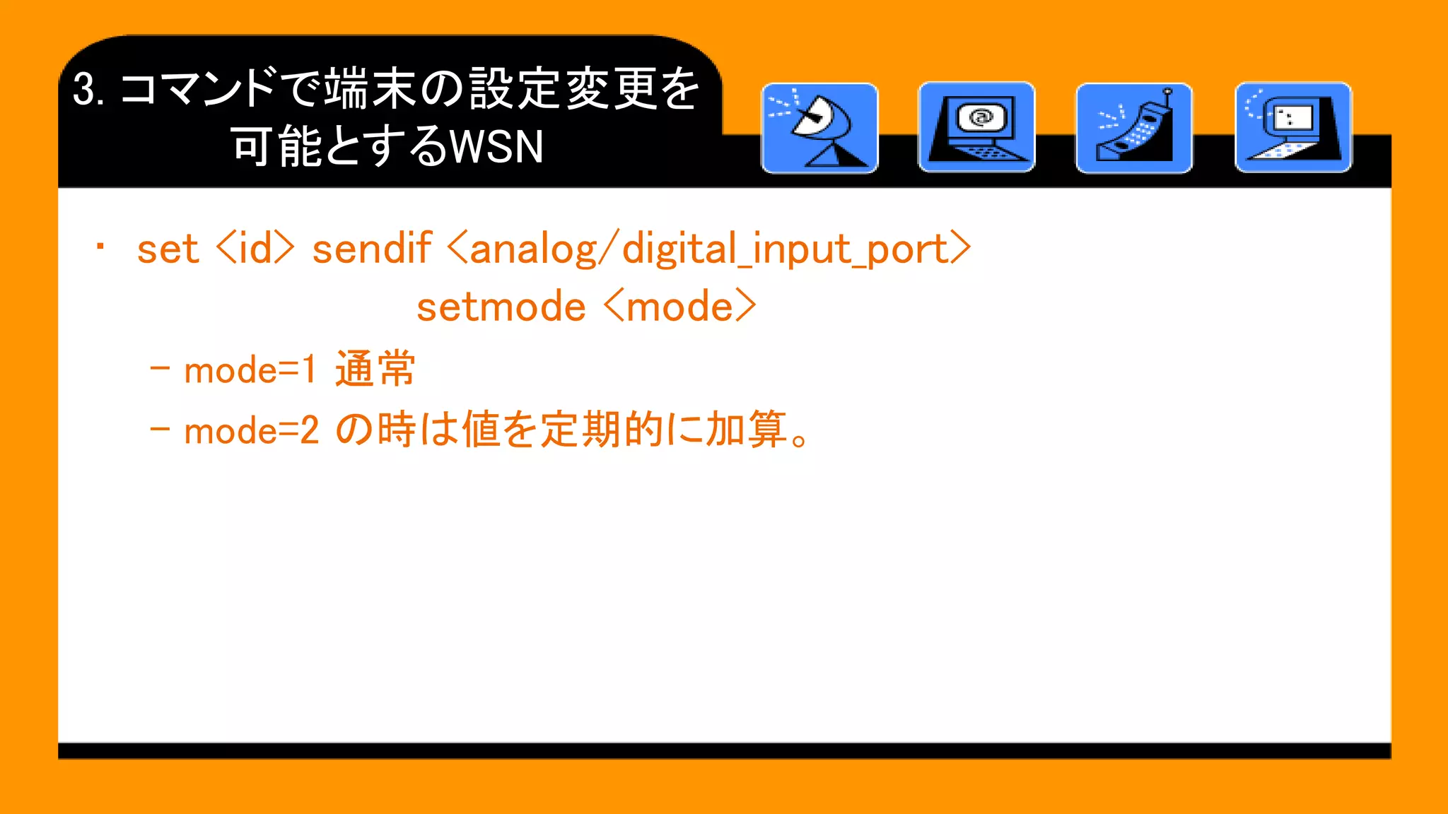 3. コマンドで端末の設定変更を
可能とするWSN
• set <id> sendif <analog/digital_input_port>
setmode <mode>
– mode=1 通常
– mode=2 の時は値を定期的に加算。
 