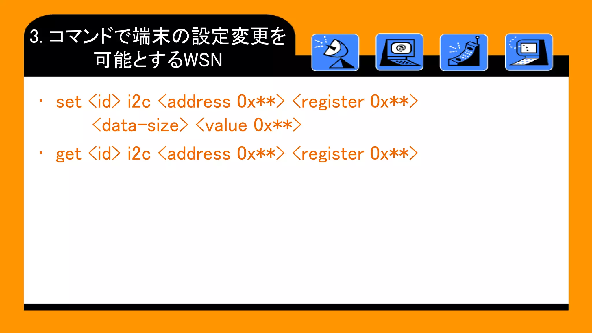 3. コマンドで端末の設定変更を
可能とするWSN
• set <id> i2c <address 0x**> <register 0x**>
<data-size> <value 0x**>
• get <id> i2c <address 0x**> <register 0x**>
 