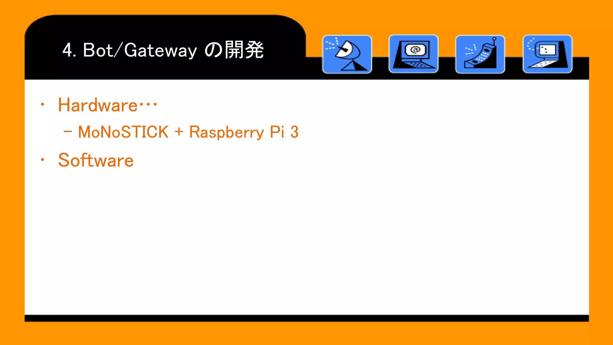4. Bot/Gateway の開発
• Hardware…
– MoNoSTICK + Raspberry Pi 3
• Software
 